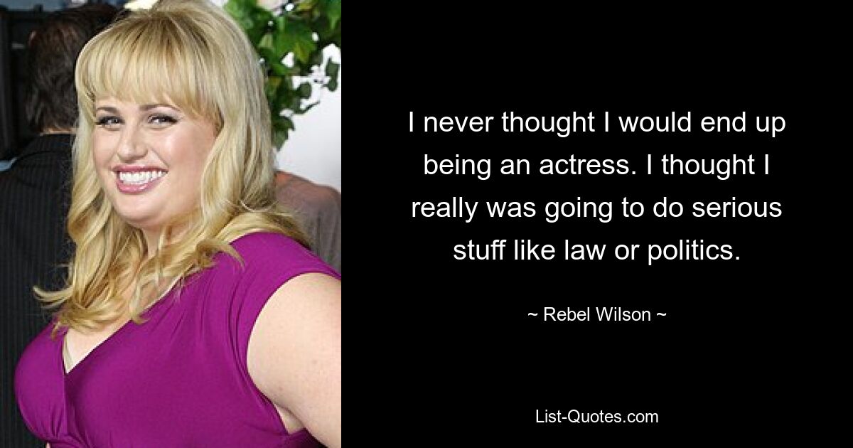 I never thought I would end up being an actress. I thought I really was going to do serious stuff like law or politics. — © Rebel Wilson