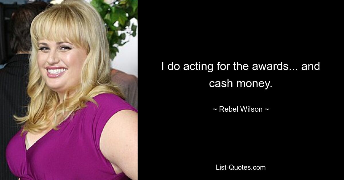 I do acting for the awards... and cash money. — © Rebel Wilson