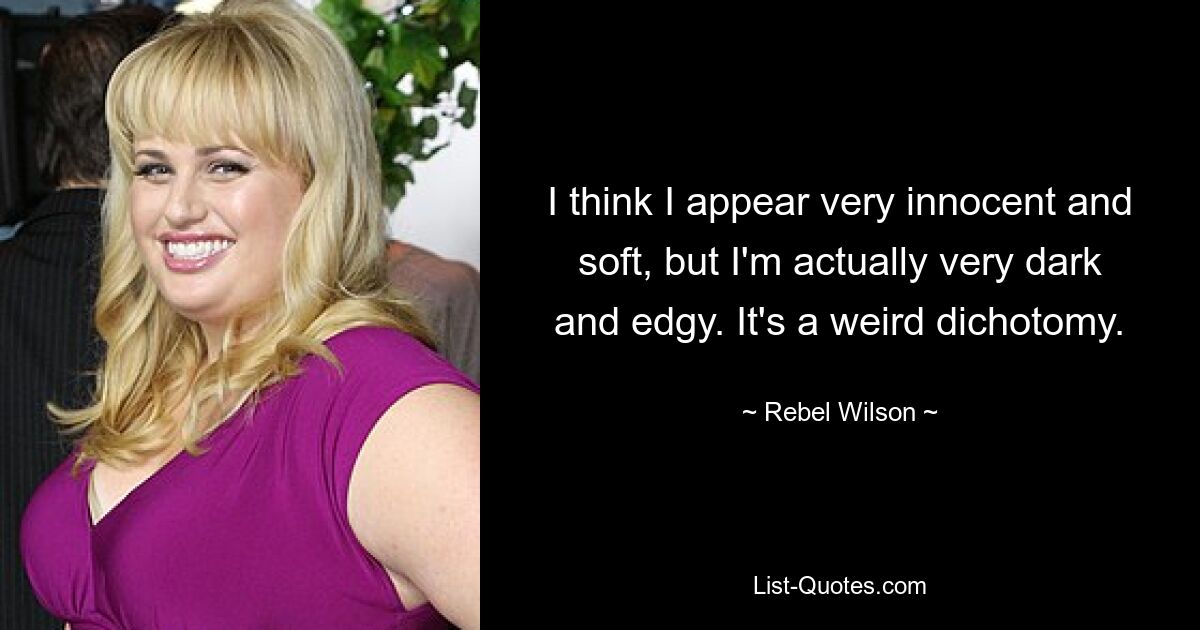 I think I appear very innocent and soft, but I'm actually very dark and edgy. It's a weird dichotomy. — © Rebel Wilson