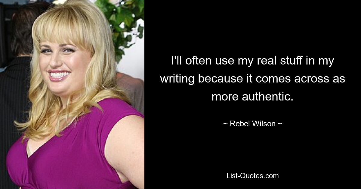 I'll often use my real stuff in my writing because it comes across as more authentic. — © Rebel Wilson