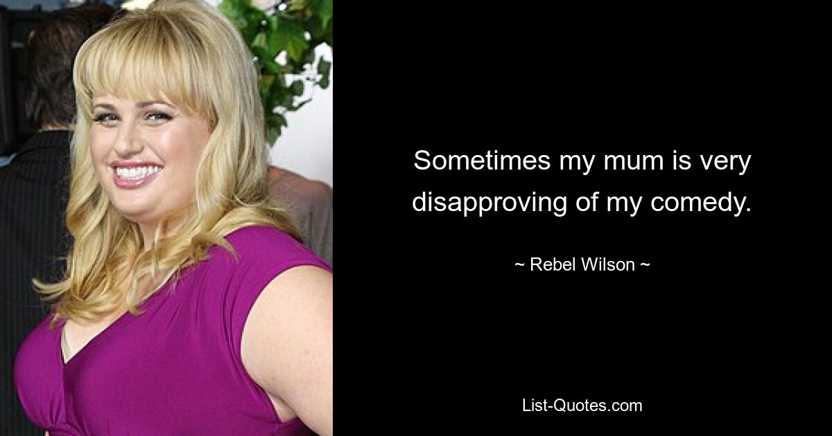 Sometimes my mum is very disapproving of my comedy. — © Rebel Wilson