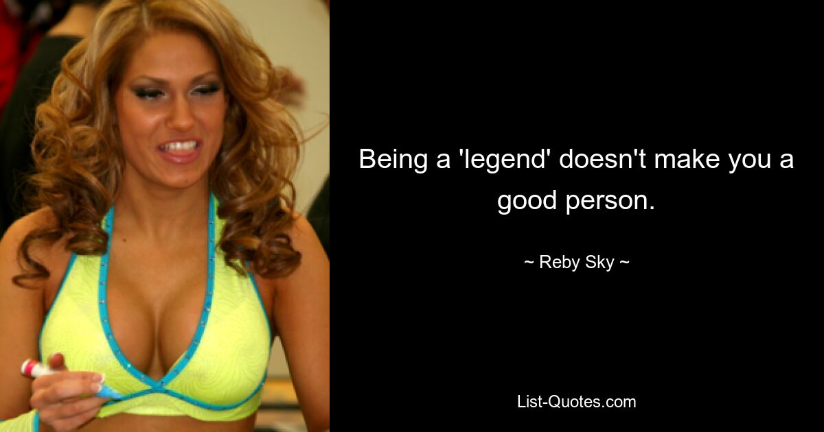 Being a 'legend' doesn't make you a good person. — © Reby Sky