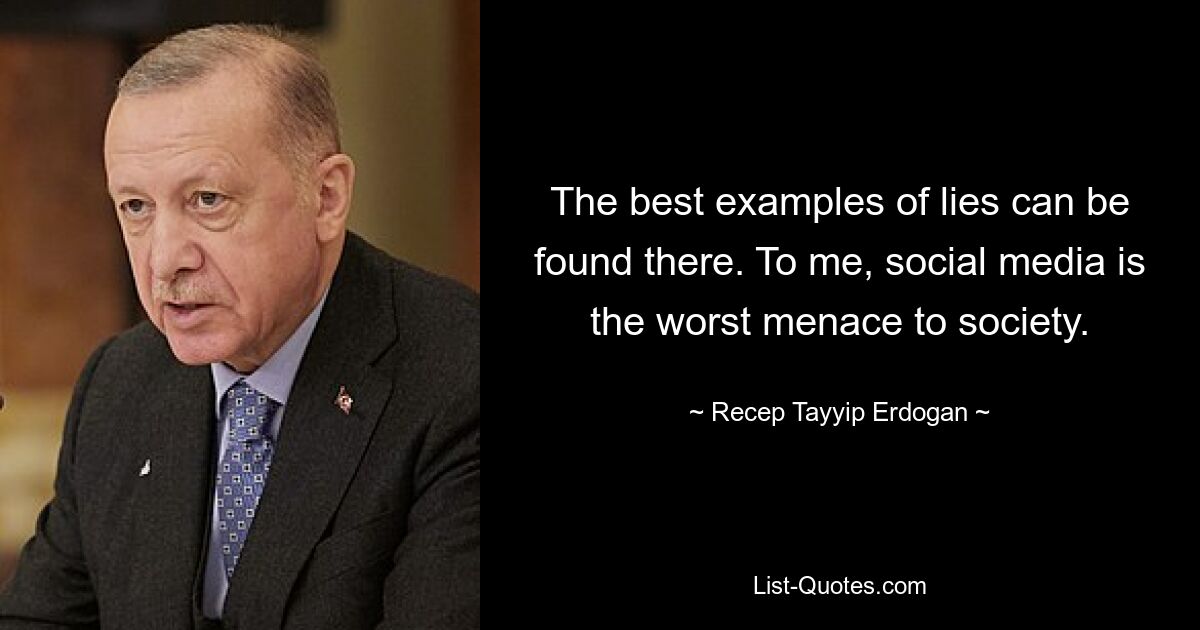 The best examples of lies can be found there. To me, social media is the worst menace to society. — © Recep Tayyip Erdogan