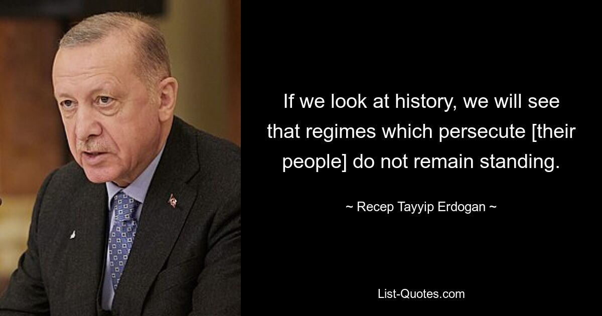 If we look at history, we will see that regimes which persecute [their people] do not remain standing. — © Recep Tayyip Erdogan