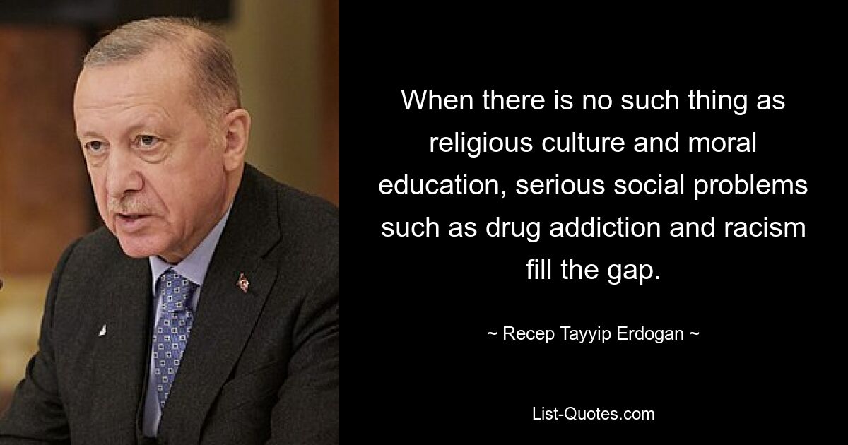 When there is no such thing as religious culture and moral education, serious social problems such as drug addiction and racism fill the gap. — © Recep Tayyip Erdogan