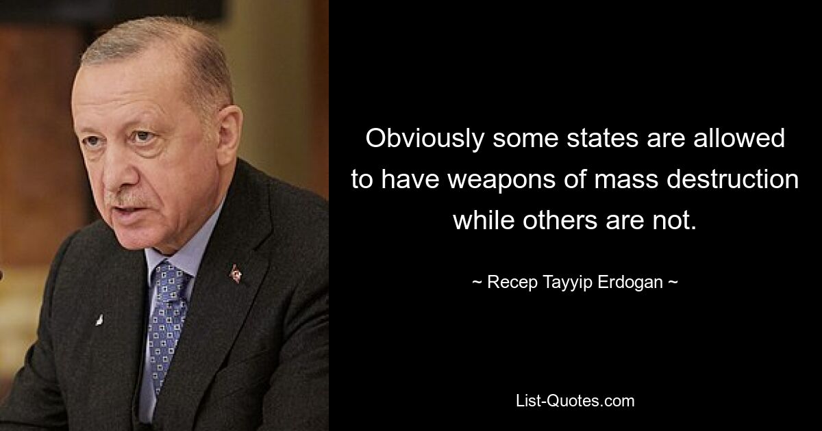 Obviously some states are allowed to have weapons of mass destruction while others are not. — © Recep Tayyip Erdogan