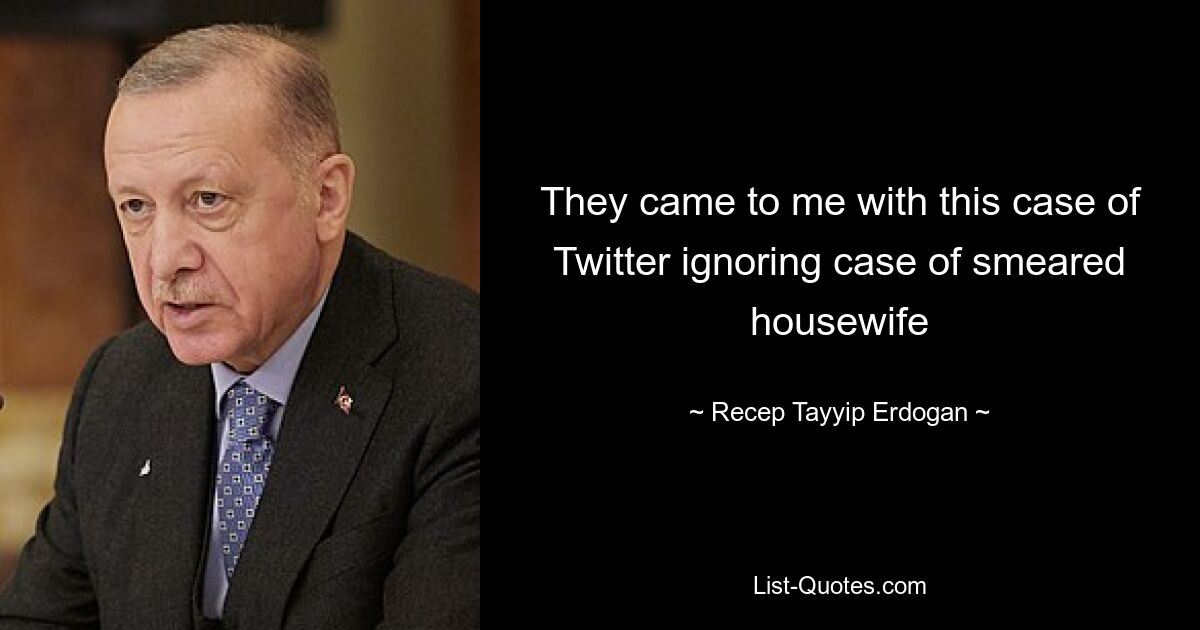 They came to me with this case of Twitter ignoring case of smeared housewife — © Recep Tayyip Erdogan