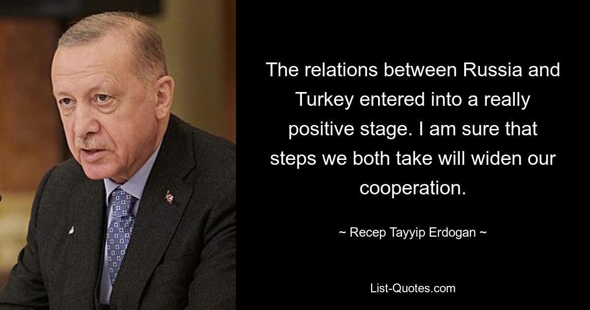 The relations between Russia and Turkey entered into a really positive stage. I am sure that steps we both take will widen our cooperation. — © Recep Tayyip Erdogan