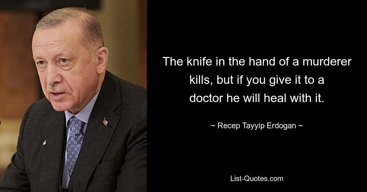 Das Messer in der Hand eines Mörders tötet, aber wenn man es einem Arzt gibt, wird er damit heilen. — © Recep Tayyip Erdogan