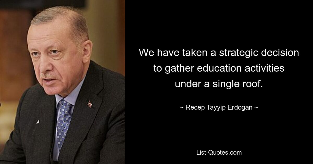 Wir haben die strategische Entscheidung getroffen, Bildungsaktivitäten unter einem Dach zu bündeln. — © Recep Tayyip Erdogan