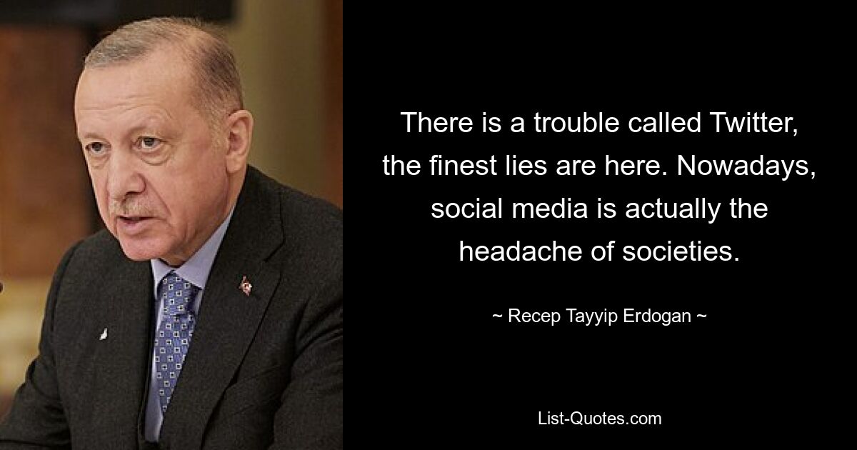 There is a trouble called Twitter, the finest lies are here. Nowadays, social media is actually the headache of societies. — © Recep Tayyip Erdogan