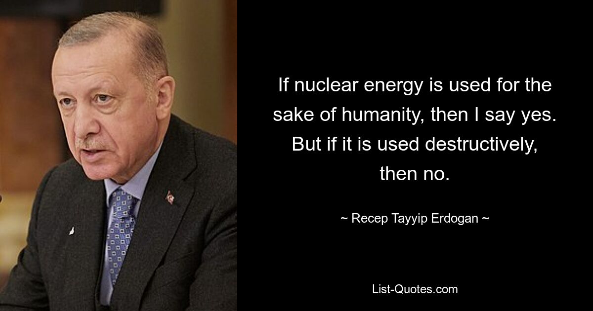 If nuclear energy is used for the sake of humanity, then I say yes. But if it is used destructively, then no. — © Recep Tayyip Erdogan