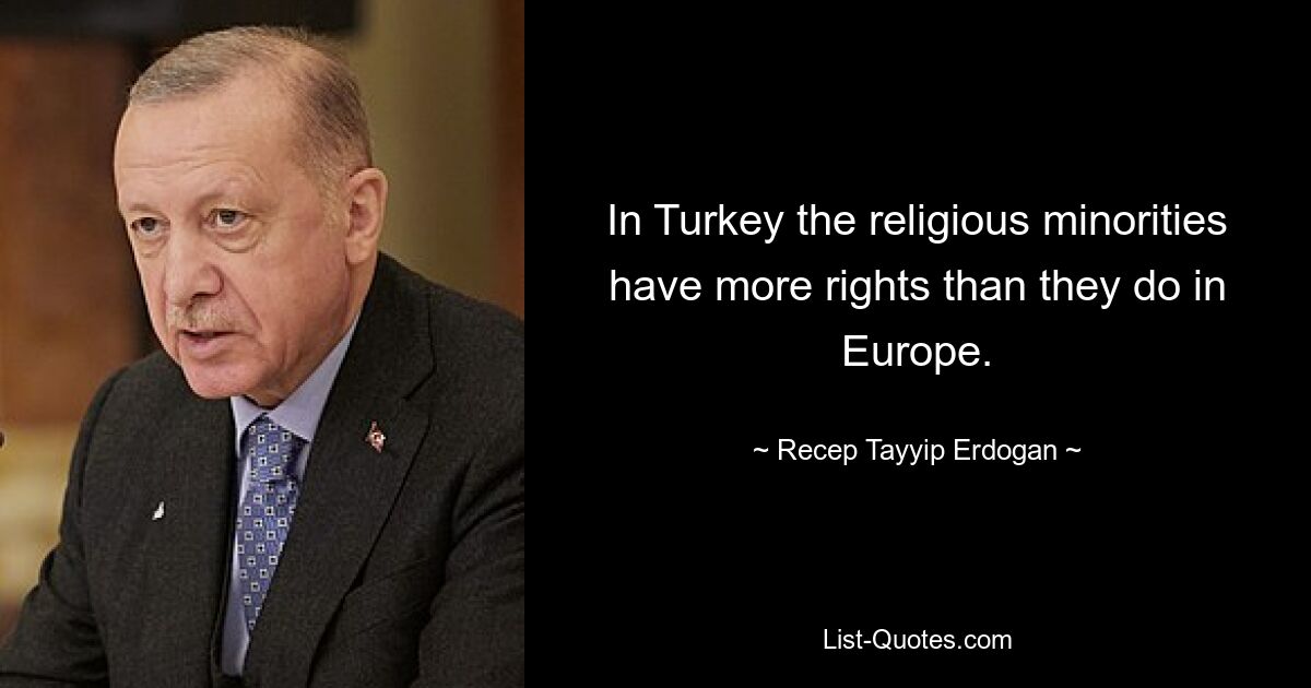 In Turkey the religious minorities have more rights than they do in Europe. — © Recep Tayyip Erdogan