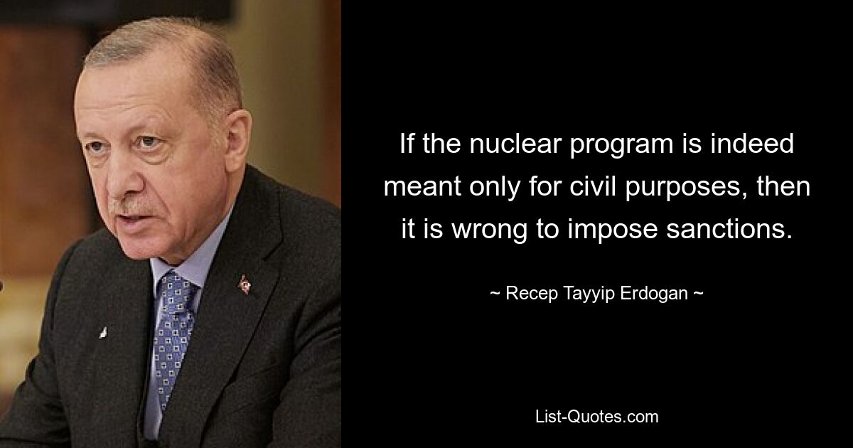 If the nuclear program is indeed meant only for civil purposes, then it is wrong to impose sanctions. — © Recep Tayyip Erdogan