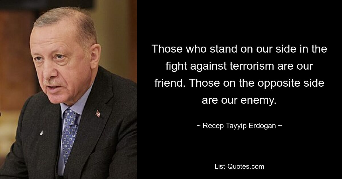 Those who stand on our side in the fight against terrorism are our friend. Those on the opposite side are our enemy. — © Recep Tayyip Erdogan