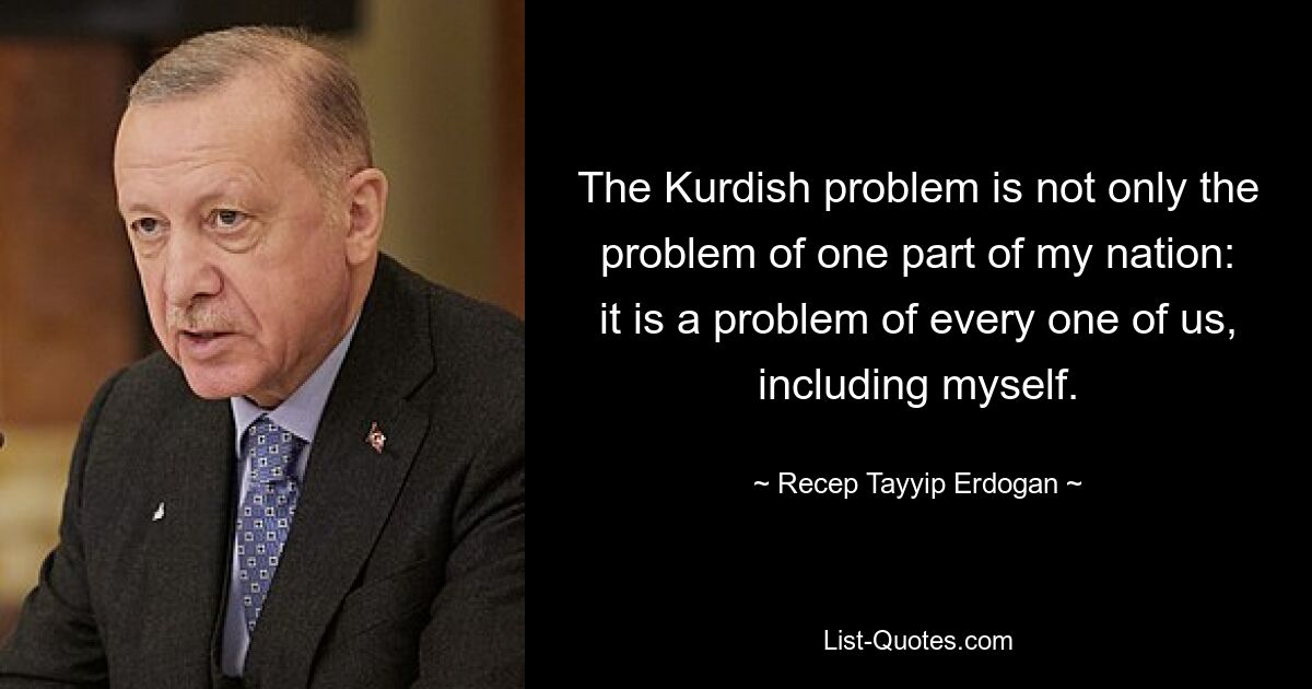 The Kurdish problem is not only the problem of one part of my nation: it is a problem of every one of us, including myself. — © Recep Tayyip Erdogan