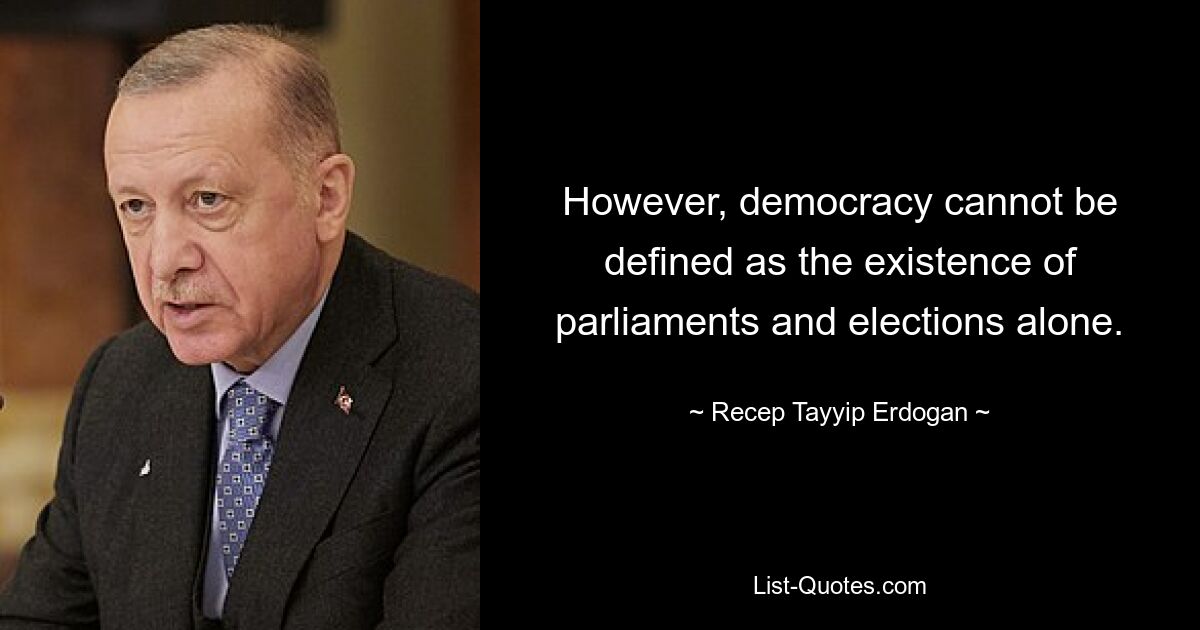 However, democracy cannot be defined as the existence of parliaments and elections alone. — © Recep Tayyip Erdogan