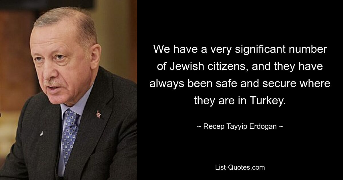 We have a very significant number of Jewish citizens, and they have always been safe and secure where they are in Turkey. — © Recep Tayyip Erdogan