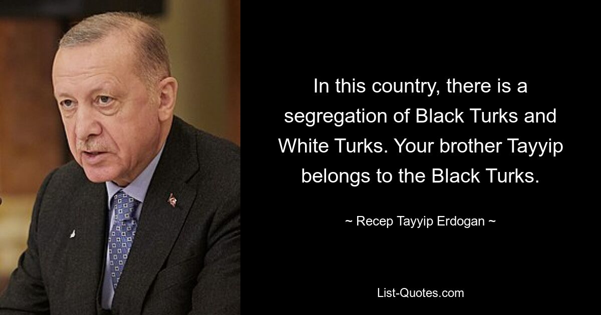 In this country, there is a segregation of Black Turks and White Turks. Your brother Tayyip belongs to the Black Turks. — © Recep Tayyip Erdogan