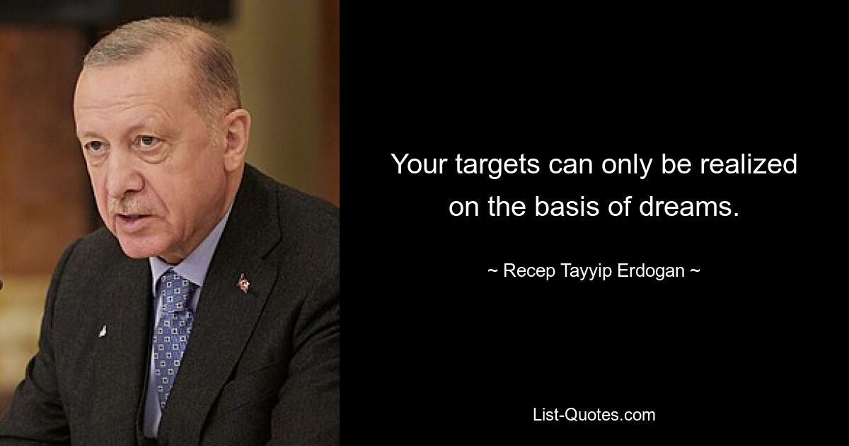 Your targets can only be realized on the basis of dreams. — © Recep Tayyip Erdogan