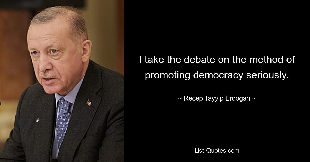 I take the debate on the method of promoting democracy seriously. — © Recep Tayyip Erdogan