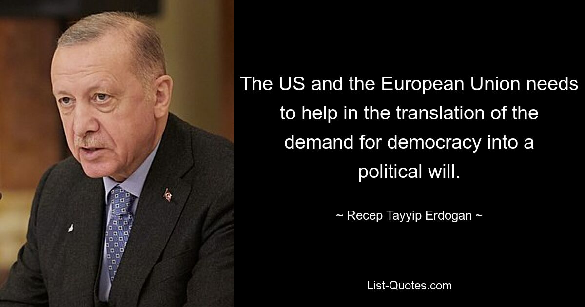 The US and the European Union needs to help in the translation of the demand for democracy into a political will. — © Recep Tayyip Erdogan