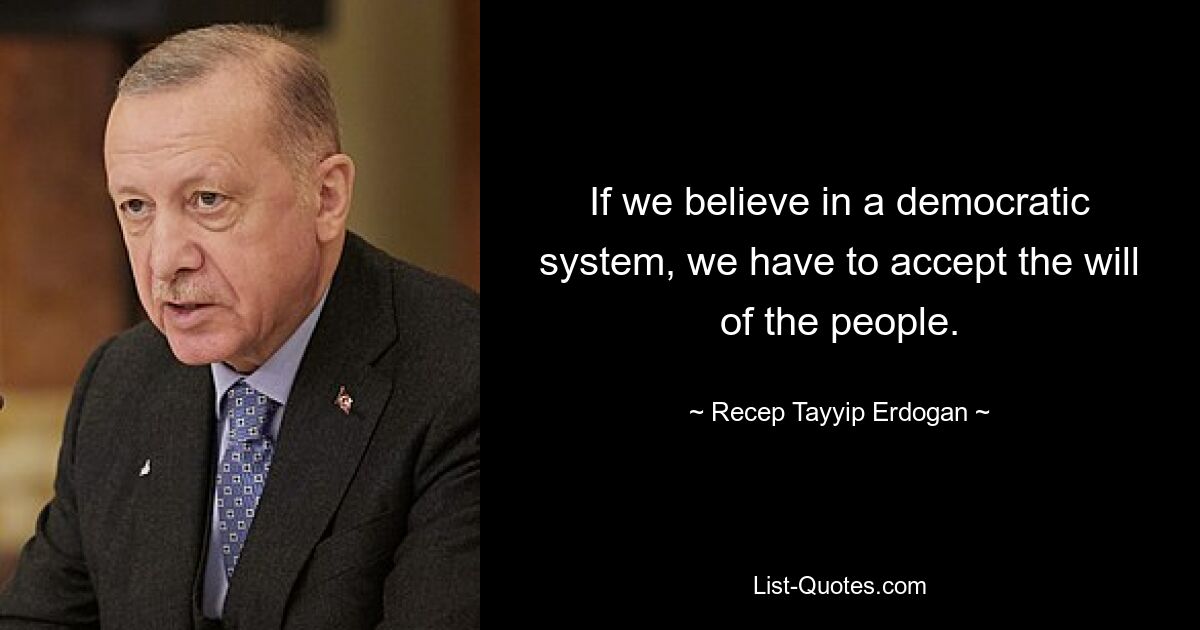 If we believe in a democratic system, we have to accept the will of the people. — © Recep Tayyip Erdogan