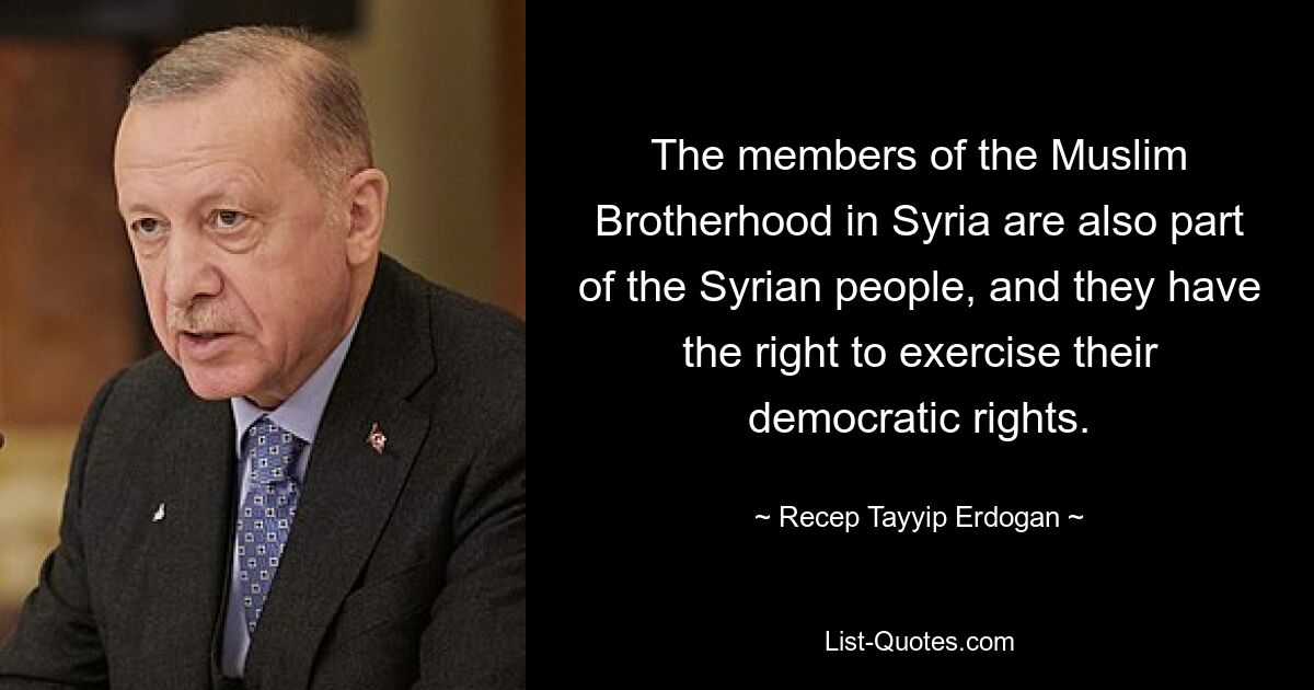 The members of the Muslim Brotherhood in Syria are also part of the Syrian people, and they have the right to exercise their democratic rights. — © Recep Tayyip Erdogan