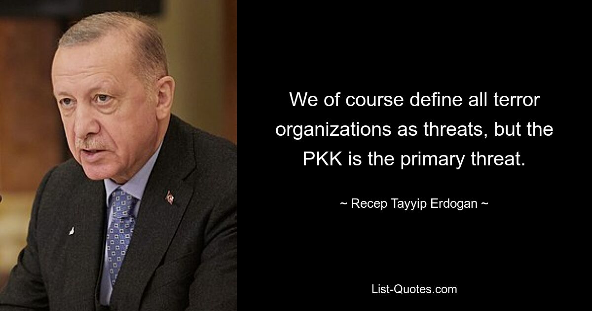 We of course define all terror organizations as threats, but the PKK is the primary threat. — © Recep Tayyip Erdogan