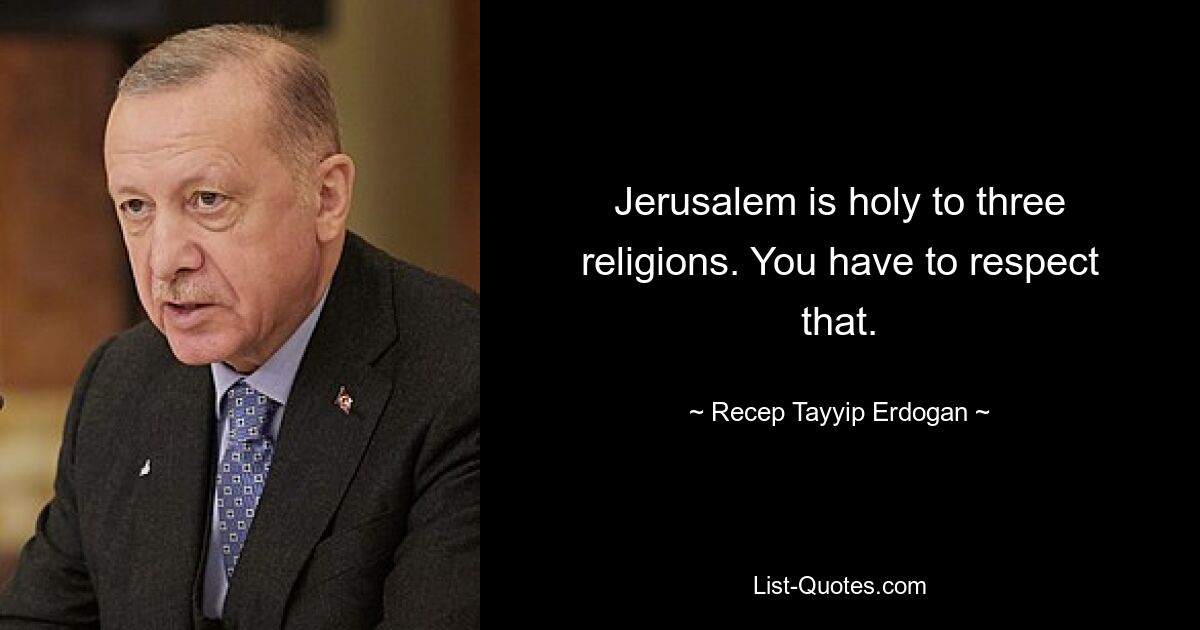 Jerusalem is holy to three religions. You have to respect that. — © Recep Tayyip Erdogan