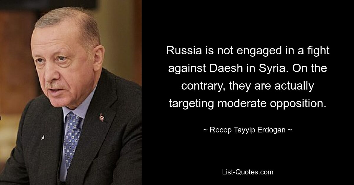 Russia is not engaged in a fight against Daesh in Syria. On the contrary, they are actually targeting moderate opposition. — © Recep Tayyip Erdogan