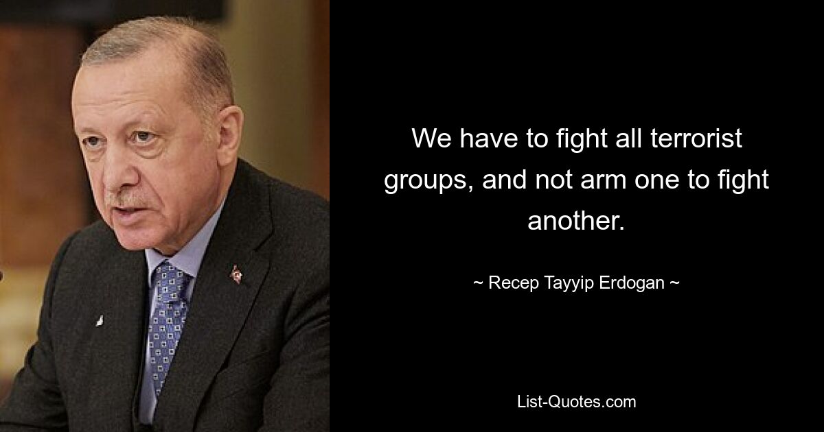 We have to fight all terrorist groups, and not arm one to fight another. — © Recep Tayyip Erdogan