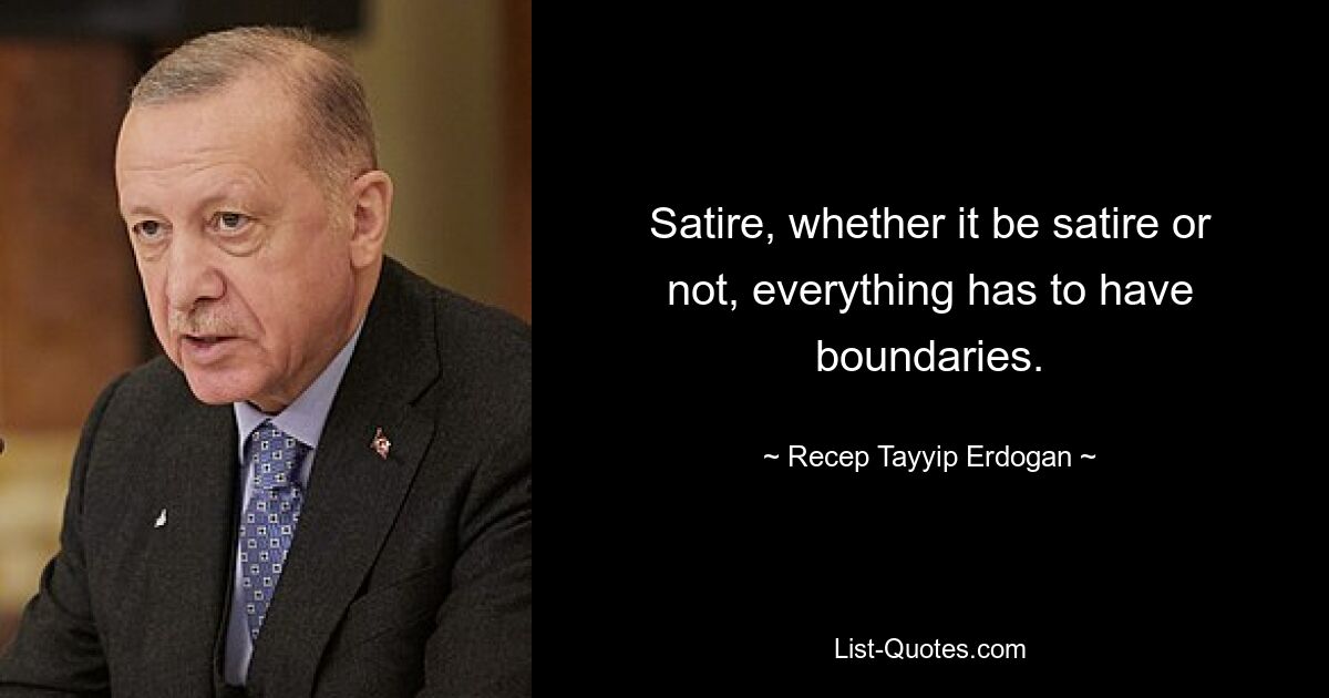 Satire, whether it be satire or not, everything has to have boundaries. — © Recep Tayyip Erdogan