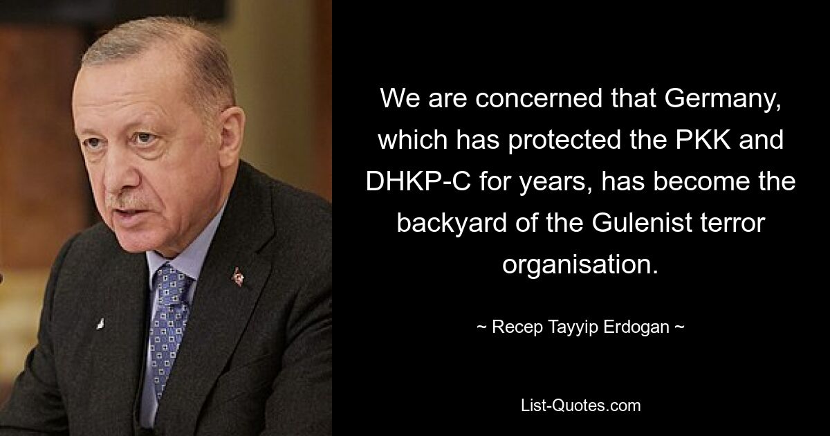 We are concerned that Germany, which has protected the PKK and DHKP-C for years, has become the backyard of the Gulenist terror organisation. — © Recep Tayyip Erdogan