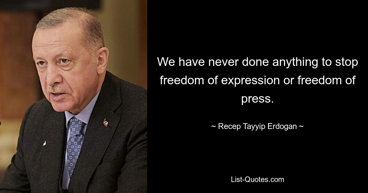 We have never done anything to stop freedom of expression or freedom of press. — © Recep Tayyip Erdogan