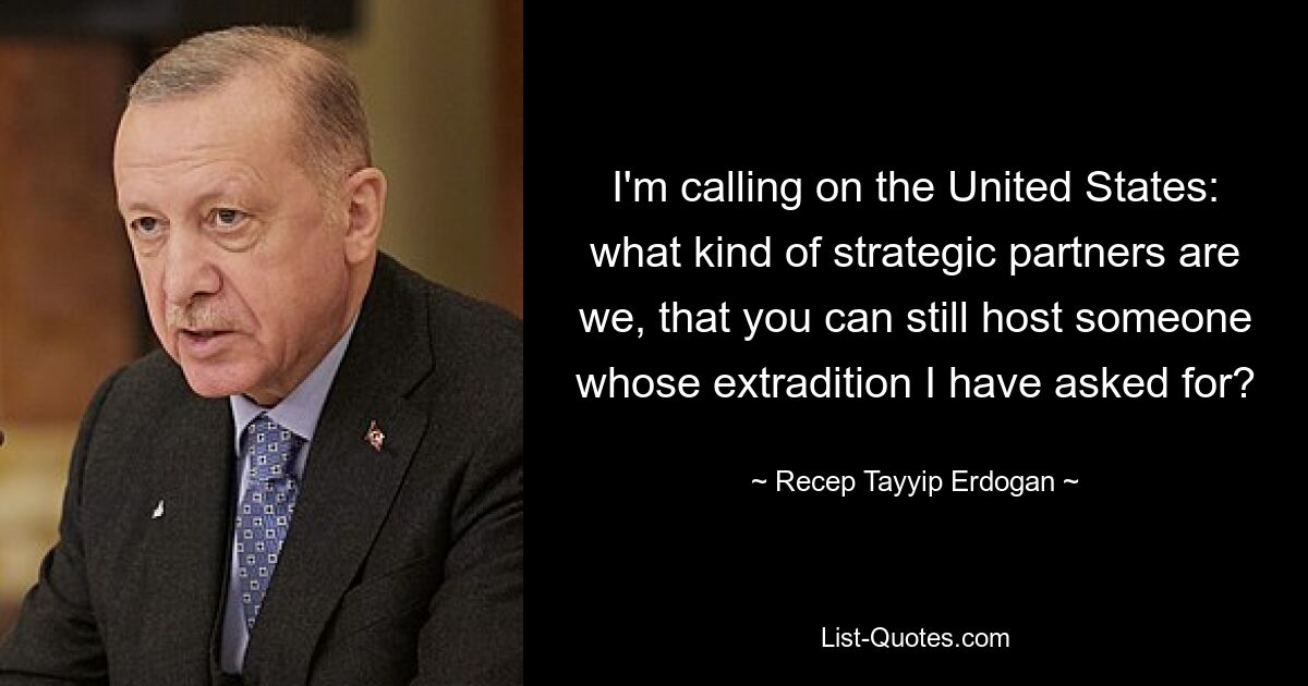 I'm calling on the United States: what kind of strategic partners are we, that you can still host someone whose extradition I have asked for? — © Recep Tayyip Erdogan