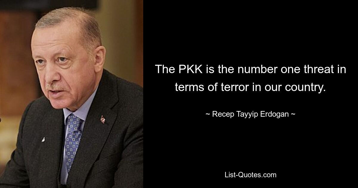 The PKK is the number one threat in terms of terror in our country. — © Recep Tayyip Erdogan