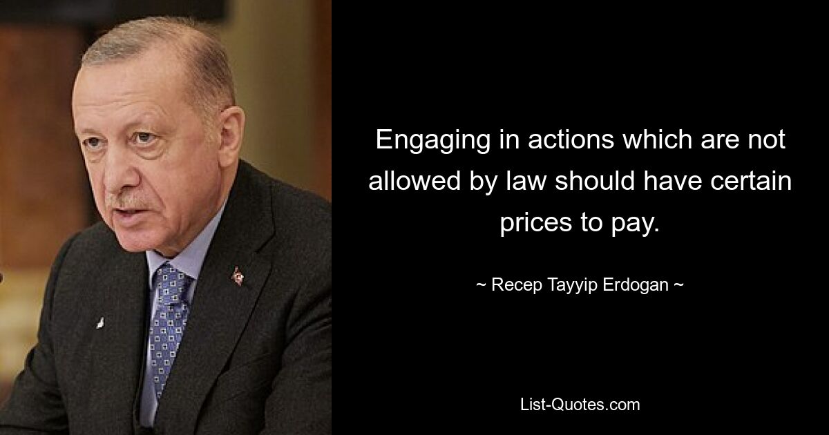 Engaging in actions which are not allowed by law should have certain prices to pay. — © Recep Tayyip Erdogan