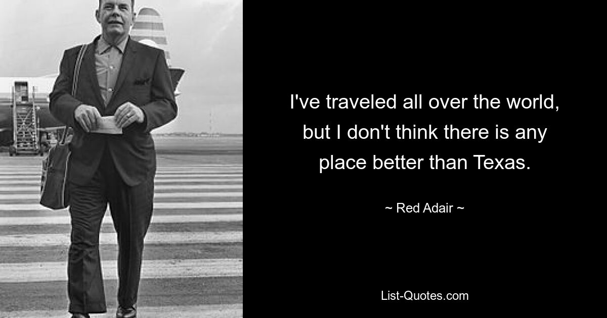 I've traveled all over the world, but I don't think there is any place better than Texas. — © Red Adair