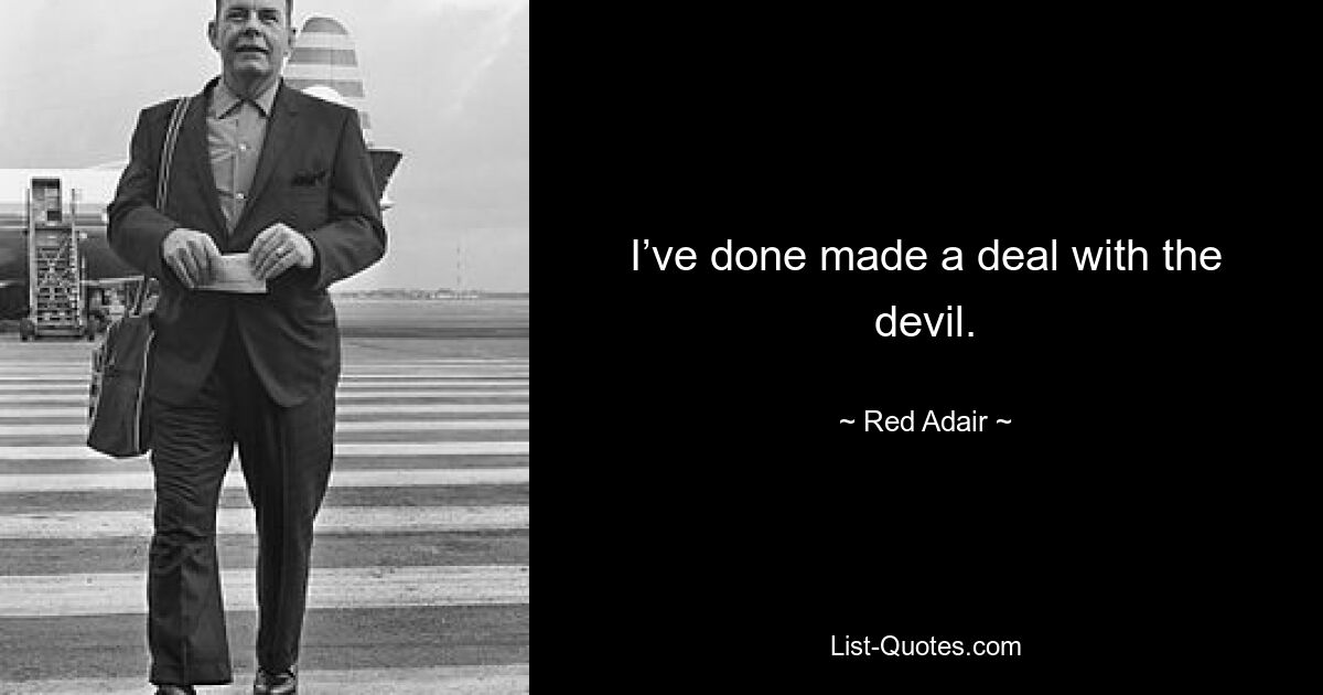 I’ve done made a deal with the devil. — © Red Adair