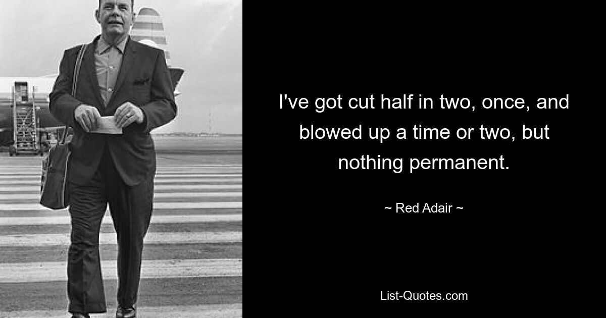 I've got cut half in two, once, and blowed up a time or two, but nothing permanent. — © Red Adair