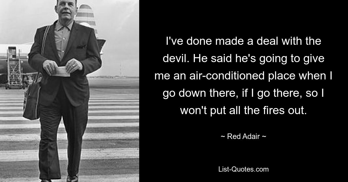 I've done made a deal with the devil. He said he's going to give me an air-conditioned place when I go down there, if I go there, so I won't put all the fires out. — © Red Adair