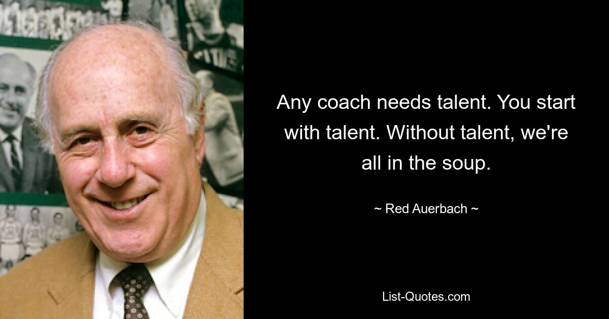 Any coach needs talent. You start with talent. Without talent, we're all in the soup. — © Red Auerbach