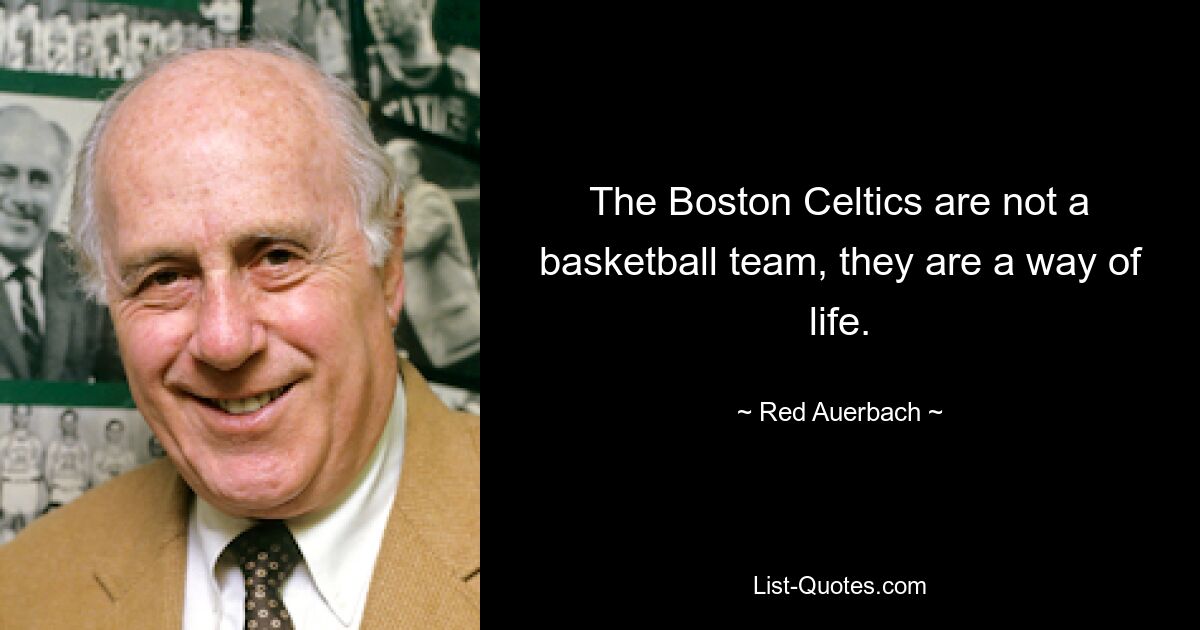 The Boston Celtics are not a basketball team, they are a way of life. — © Red Auerbach