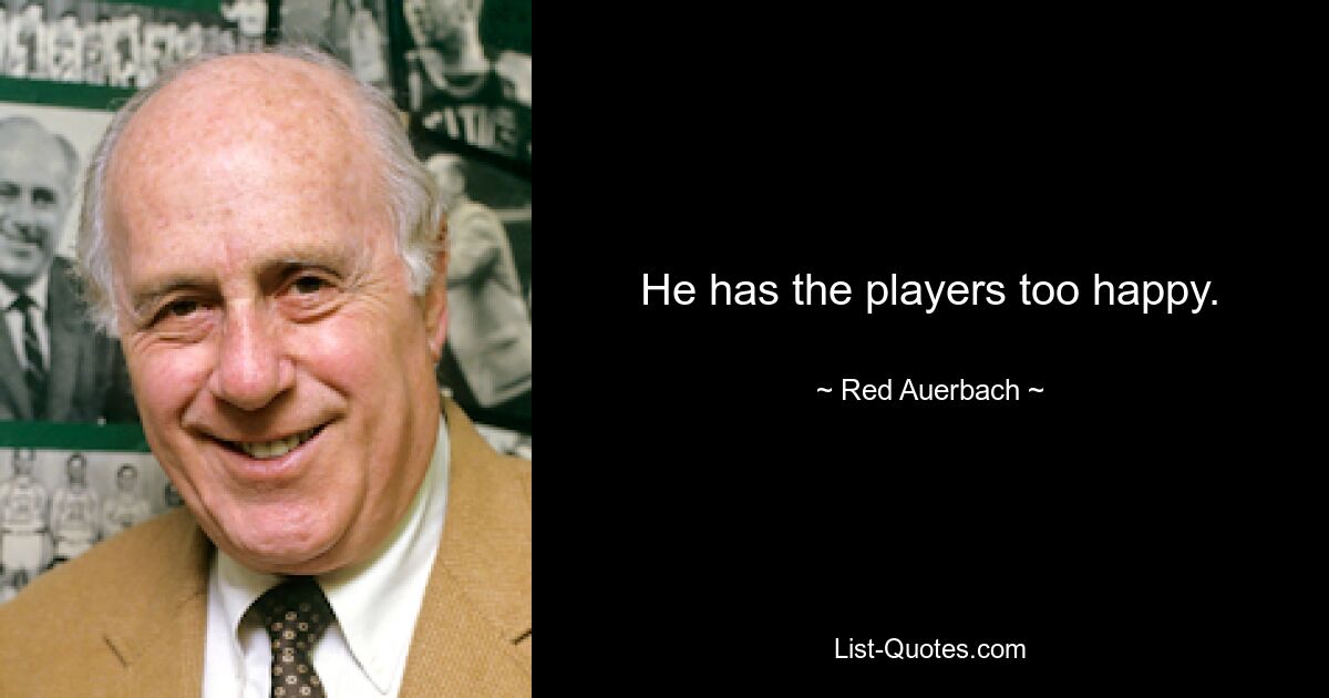 He has the players too happy. — © Red Auerbach