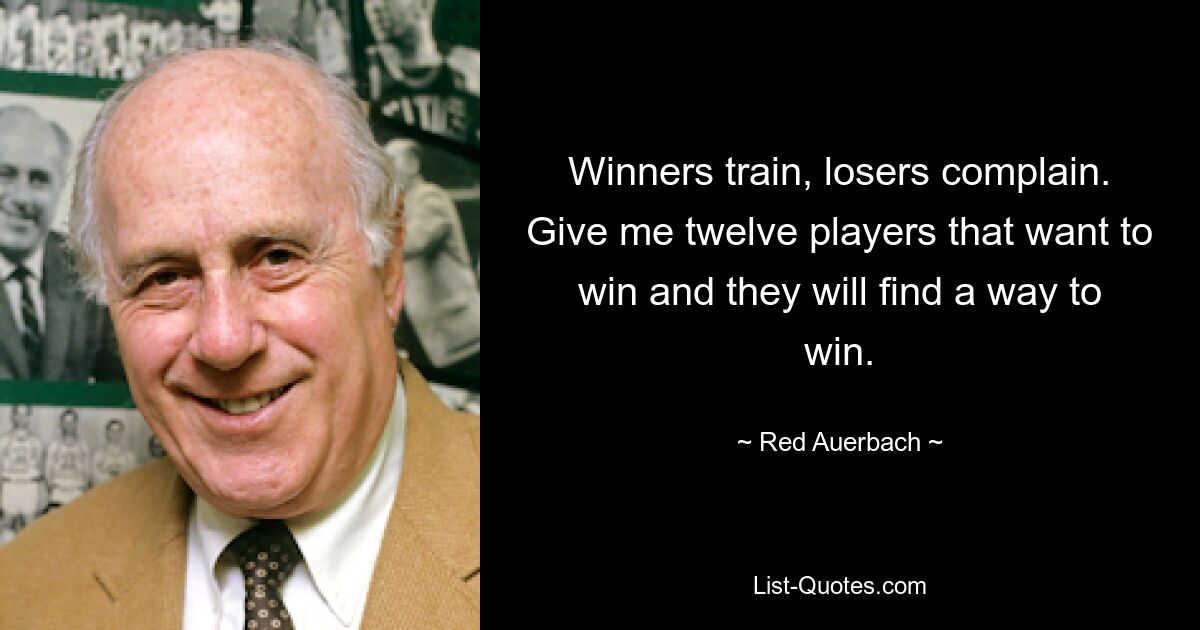 Winners train, losers complain. Give me twelve players that want to win and they will find a way to win. — © Red Auerbach