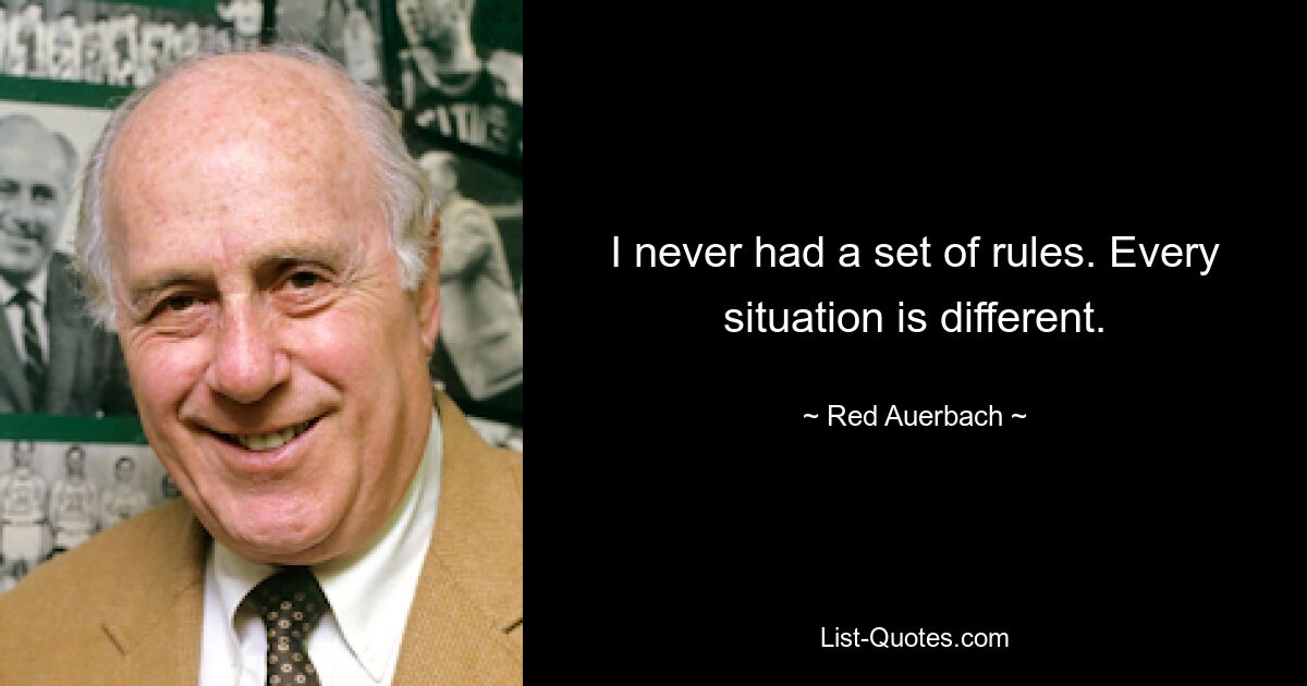 I never had a set of rules. Every situation is different. — © Red Auerbach