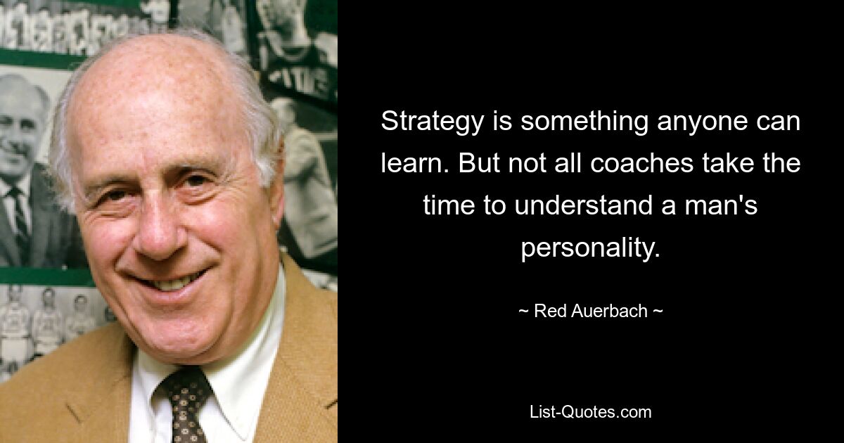 Strategy is something anyone can learn. But not all coaches take the time to understand a man's personality. — © Red Auerbach