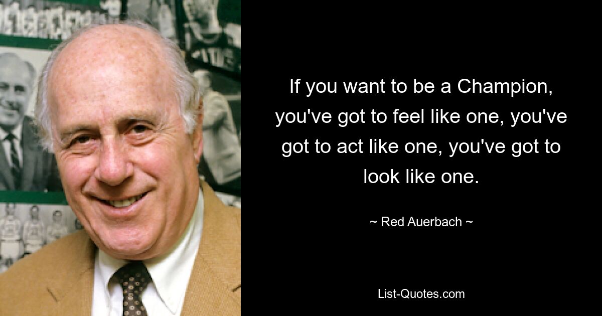 If you want to be a Champion, you've got to feel like one, you've got to act like one, you've got to look like one. — © Red Auerbach