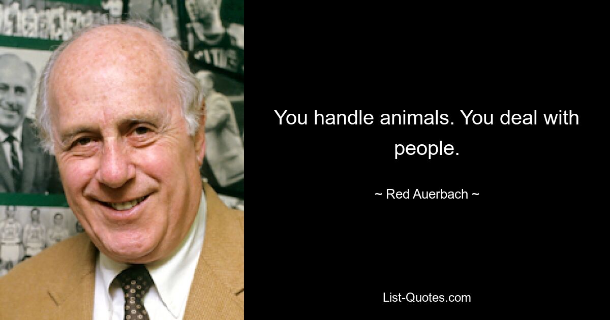 You handle animals. You deal with people. — © Red Auerbach